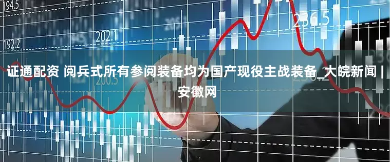 证通配资 阅兵式所有参阅装备均为国产现役主战装备_大皖新闻 | 安徽网