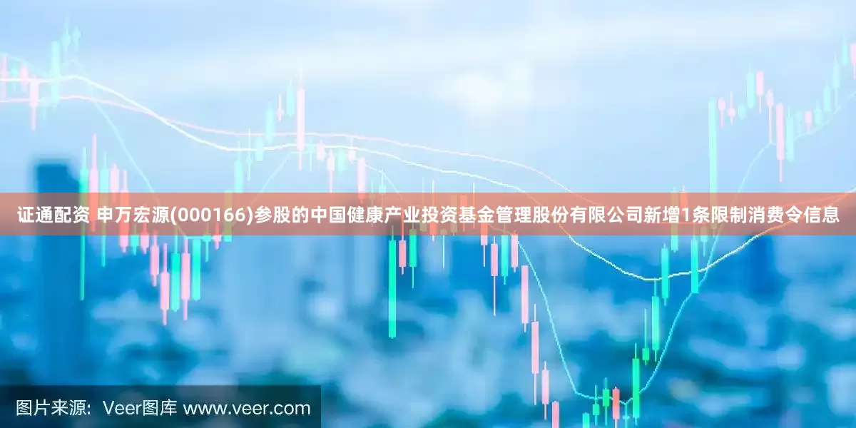 证通配资 申万宏源(000166)参股的中国健康产业投资基金管理股份有限公司新增1条限制消费令信息