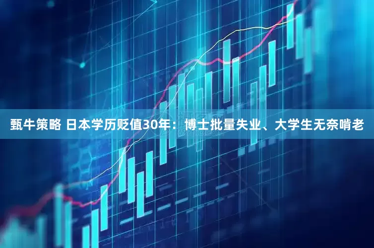 甄牛策略 日本学历贬值30年：博士批量失业、大学生无奈啃老