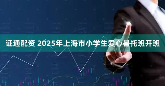 证通配资 2025年上海市小学生爱心暑托班开班