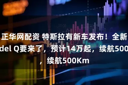 正华网配资 特斯拉有新车发布！全新Model Q要来了，预计14万起，续航500Km