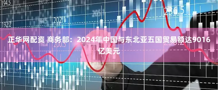 正华网配资 商务部：2024年中国与东北亚五国贸易额达9016亿美元