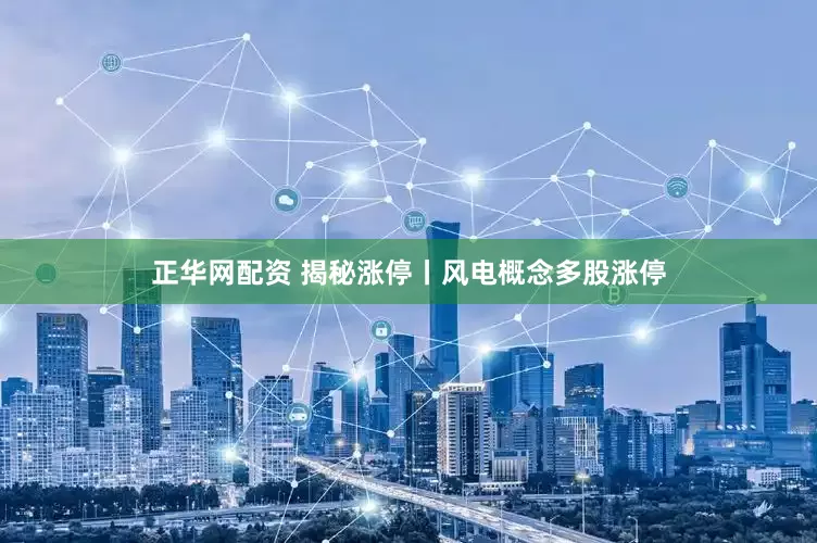 正华网配资 揭秘涨停丨风电概念多股涨停