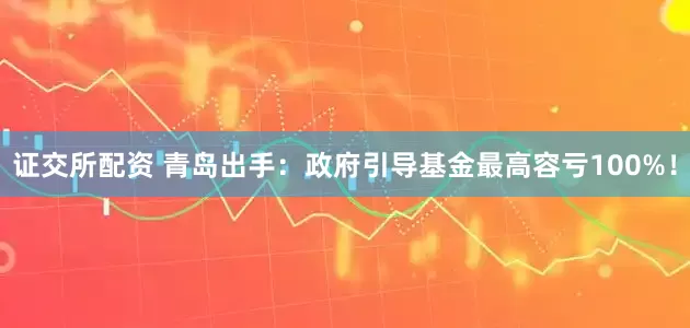 证交所配资 青岛出手：政府引导基金最高容亏100%！