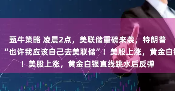 甄牛策略 凌晨2点，美联储重磅来袭，特朗普再次抨击鲍威尔：“也许我应该自己去美联储”！美股上涨，黄金白银直线跳水后反弹