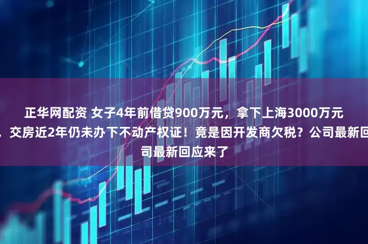 正华网配资 女子4年前借贷900万元，拿下上海3000万元的豪宅，交房近2年仍未办下不动产权证！竟是因开发商欠税？公司最新回应来了