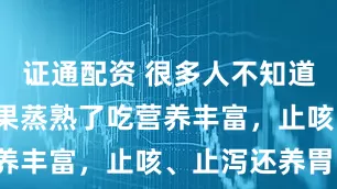 证通配资 很多人不知道，这8种水果蒸熟了吃营养丰富，止咳、止泻还养胃！