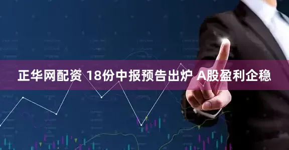 正华网配资 18份中报预告出炉 A股盈利企稳