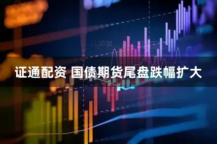 证通配资 国债期货尾盘跌幅扩大