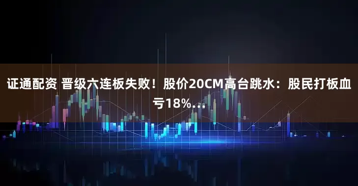 证通配资 晋级六连板失败！股价20CM高台跳水：股民打板血亏18%…