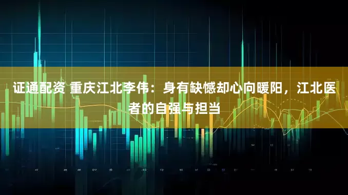 证通配资 重庆江北李伟：身有缺憾却心向暖阳，江北医者的自强与担当