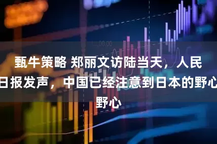 甄牛策略 郑丽文访陆当天，人民日报发声，中国已经注意到日本的野心