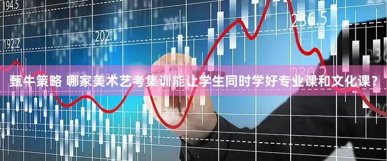 甄牛策略 哪家美术艺考集训能让学生同时学好专业课和文化课？