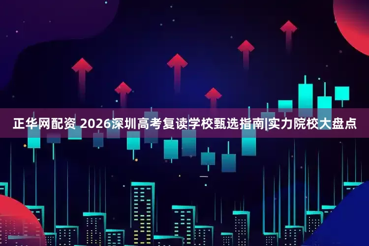正华网配资 2026深圳高考复读学校甄选指南|实力院校大盘点